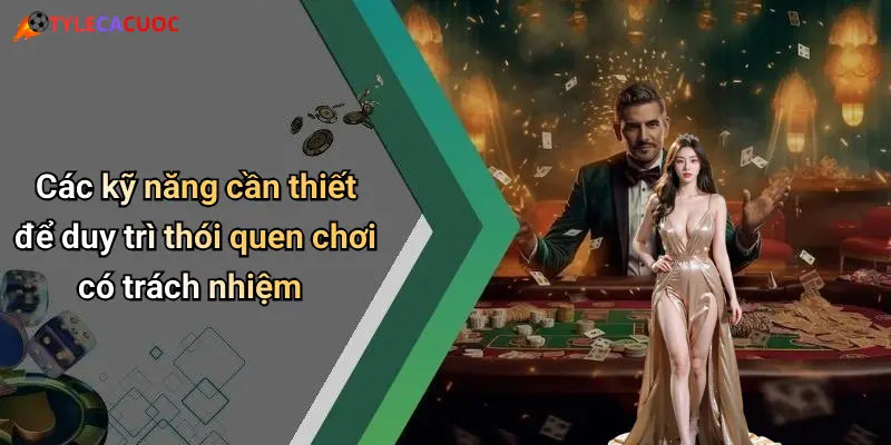 Các kỹ năng cần thiết để duy trì thói quen chơi có trách nhiệm