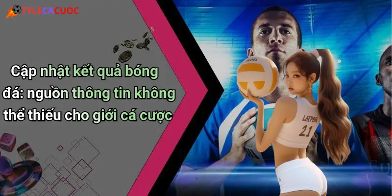 Cập nhật kết quả bóng đá: nguồn thông tin không thể thiếu cho giới cá cược