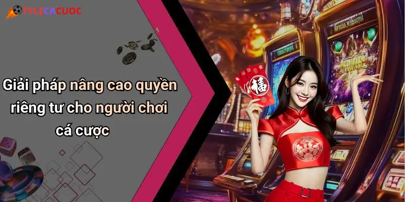 Giải pháp nâng cao quyền riêng tư cho người chơi cá cược