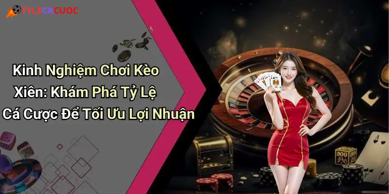 Kinh Nghiệm Chơi Kèo Xiên: Khám Phá Tỷ Lệ Cá Cược Để Tối Ưu Lợi Nhuận