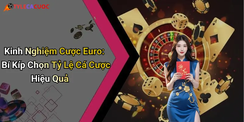Kinh Nghiệm Cược Euro: Bí Kíp Chọn Tỷ Lệ Cá Cược Hiệu Quả