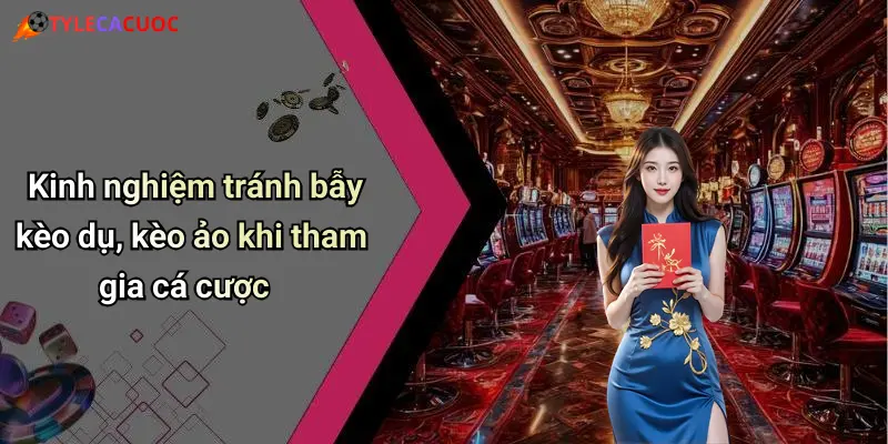 Kinh nghiệm tránh bẫy kèo dụ, kèo ảo khi tham gia cá cược