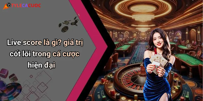Live score là gì? giá trị cốt lõi trong cá cược hiện đại