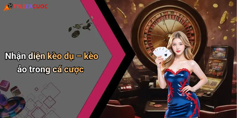 Nhận diện kèo dụ – kèo ảo trong cá cược