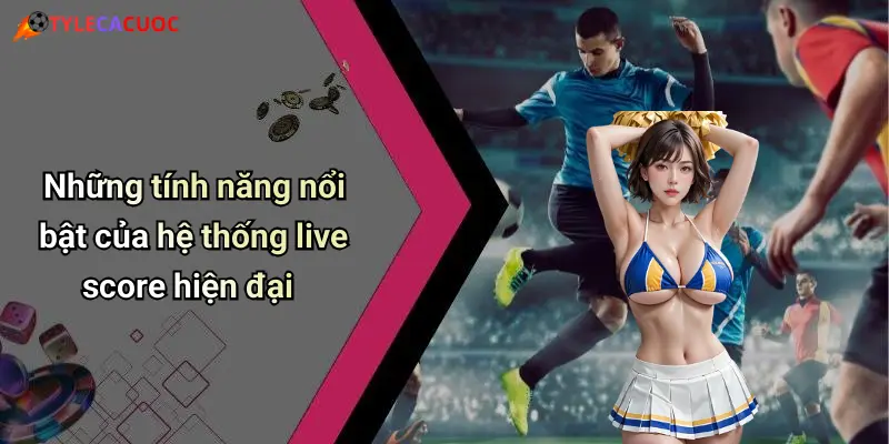 Những tính năng nổi bật của hệ thống live score hiện đại