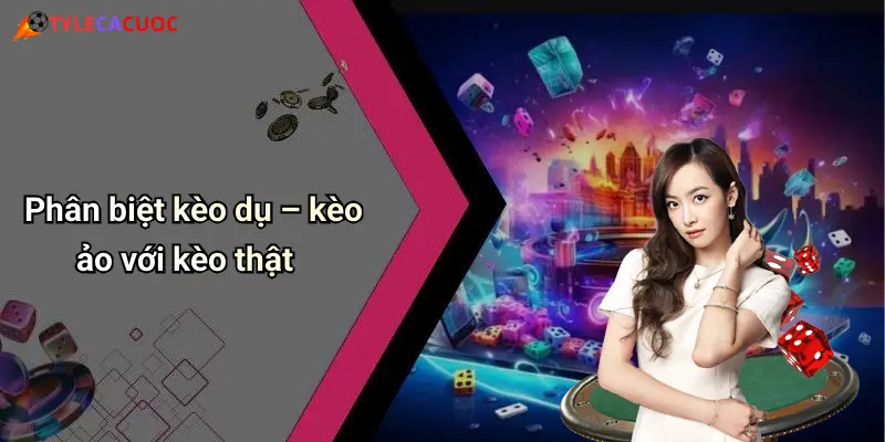 Phân biệt kèo dụ – kèo ảo với kèo thật