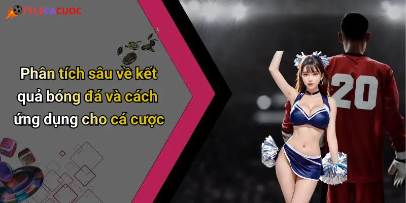 Phân tích sâu về kết quả bóng đá và cách ứng dụng cho cá cược