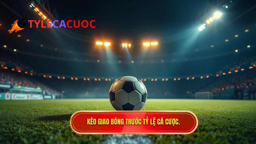 Kèo giao bóng trước TỶ LỆ CÁ CƯỢC.