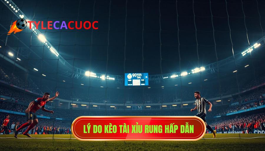 Lý do kèo tài xỉu rung hấp dẫn